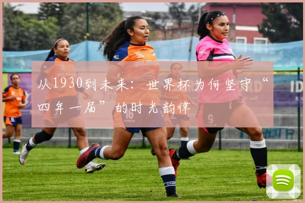 从1930到未来：世界杯为何坚守“四年一届”的时光韵律