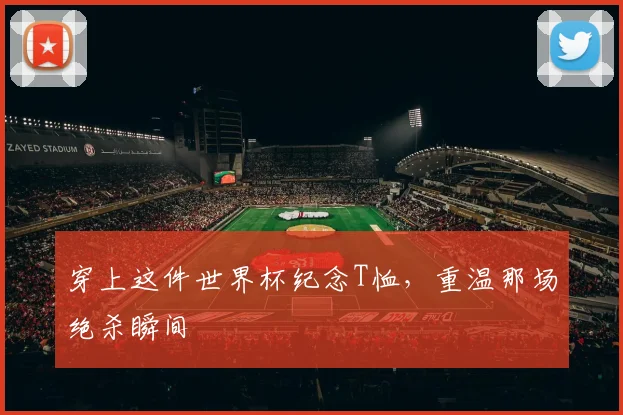 穿上这件世界杯纪念T恤，重温那场绝杀瞬间
