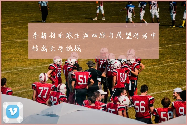 李静羽毛球生涯回顾与展望对话中的成长与挑战