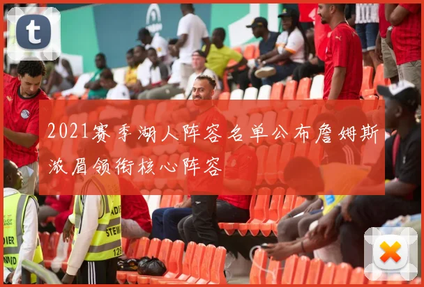 2021赛季湖人阵容名单公布詹姆斯浓眉领衔核心阵容