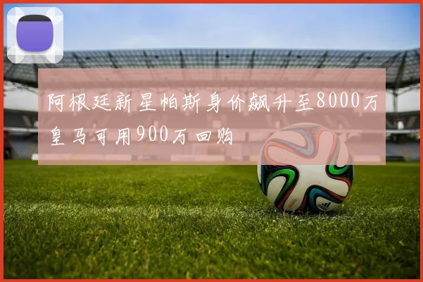 阿根廷新星帕斯身价飙升至8000万皇马可用900万回购