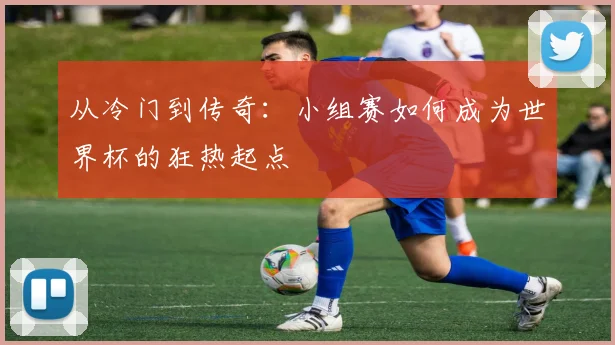 从冷门到传奇：小组赛如何成为世界杯的狂热起点