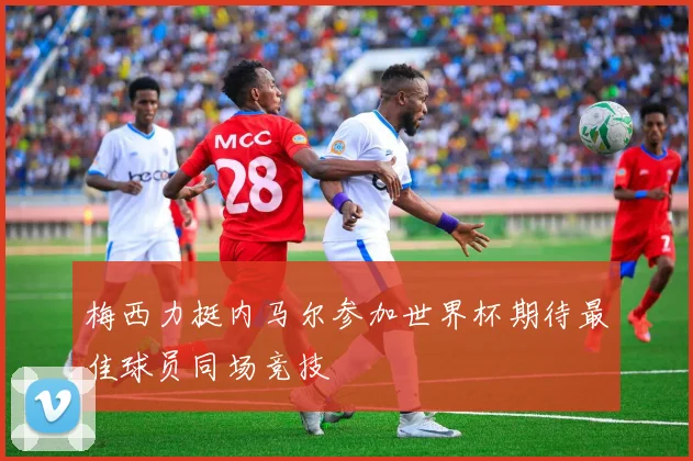 梅西力挺内马尔参加世界杯期待最佳球员同场竞技
