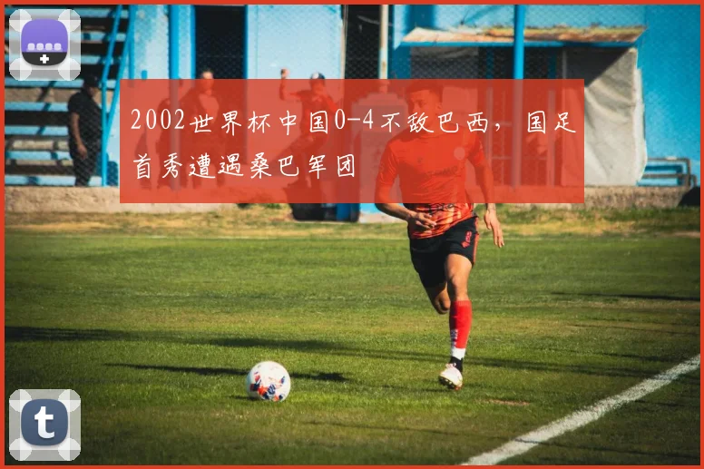 2002世界杯中国0-4不敌巴西，国足首秀遭遇桑巴军团