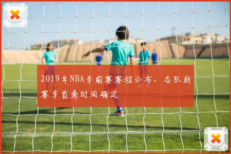 2019年NBA季前赛赛程公布，各队新赛季首秀时间确定