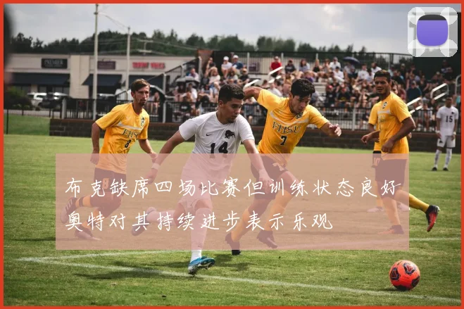 布克缺席四场比赛但训练状态良好奥特对其持续进步表示乐观