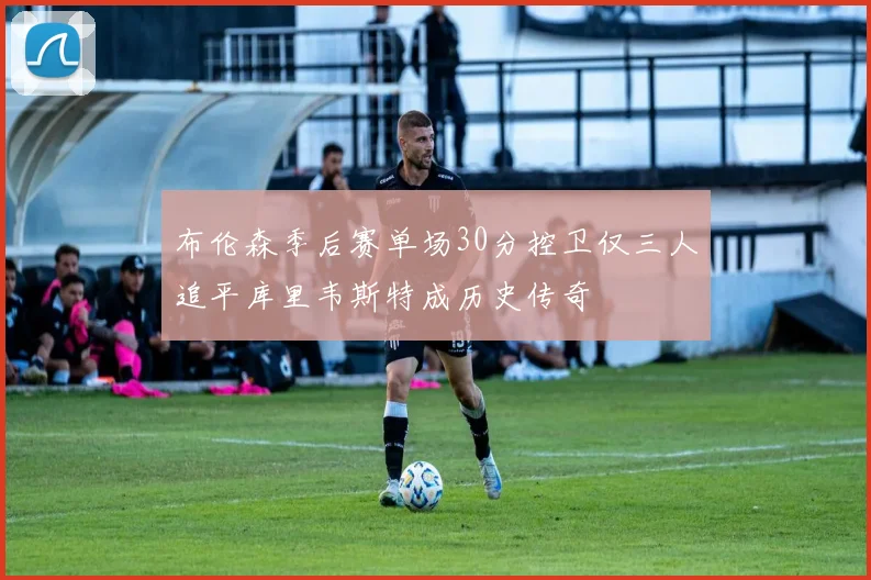布伦森季后赛单场30分控卫仅三人追平库里韦斯特成历史传奇