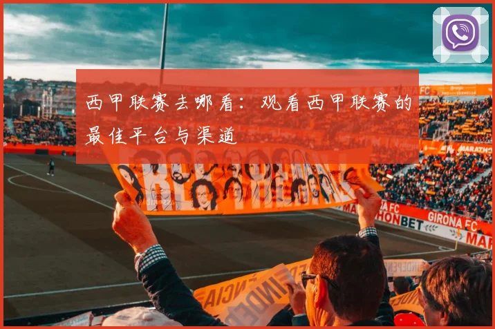 西甲联赛去哪看：观看西甲联赛的最佳平台与渠道