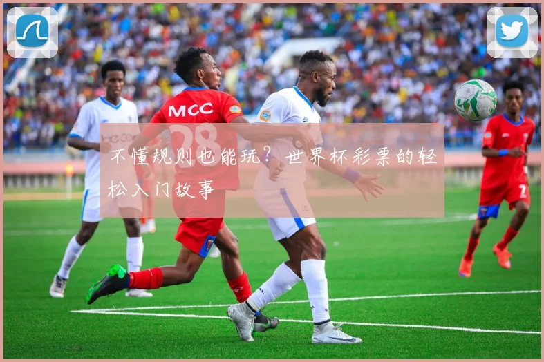 不懂规则也能玩？世界杯彩票的轻松入门故事
