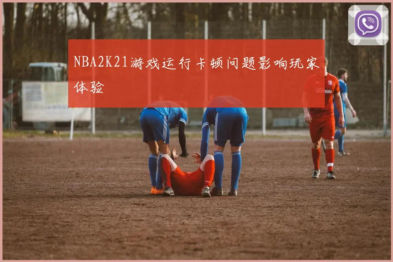 NBA2K21游戏运行卡顿问题影响玩家体验