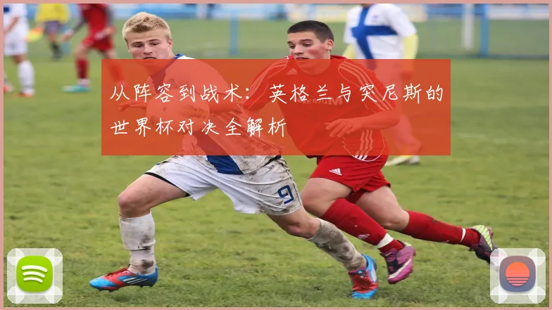 从阵容到战术：英格兰与突尼斯的世界杯对决全解析