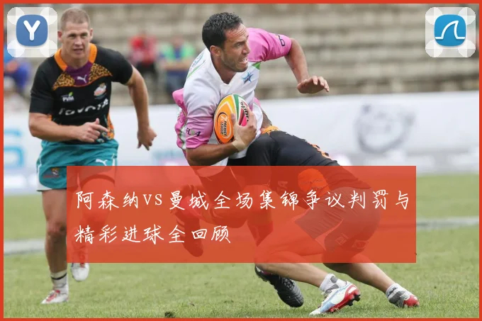 阿森纳vs曼城全场集锦争议判罚与精彩进球全回顾
