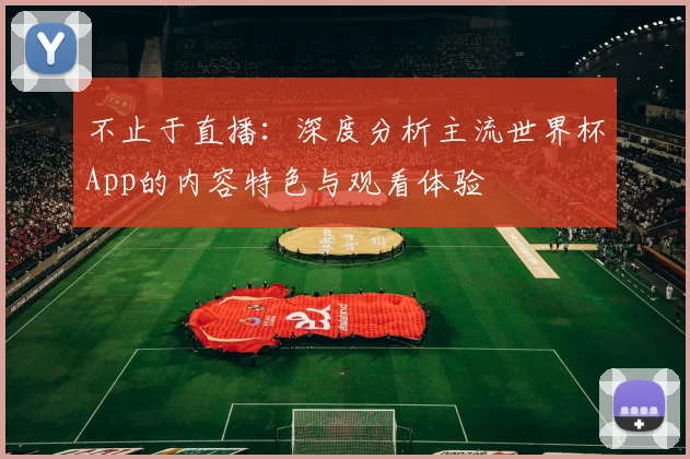不止于直播：深度分析主流世界杯App的内容特色与观看体验