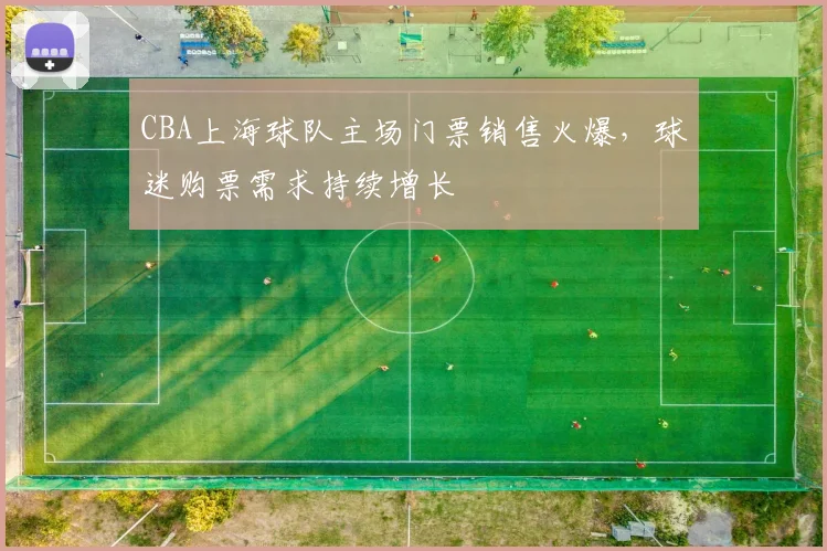 CBA上海球队主场门票销售火爆，球迷购票需求持续增长