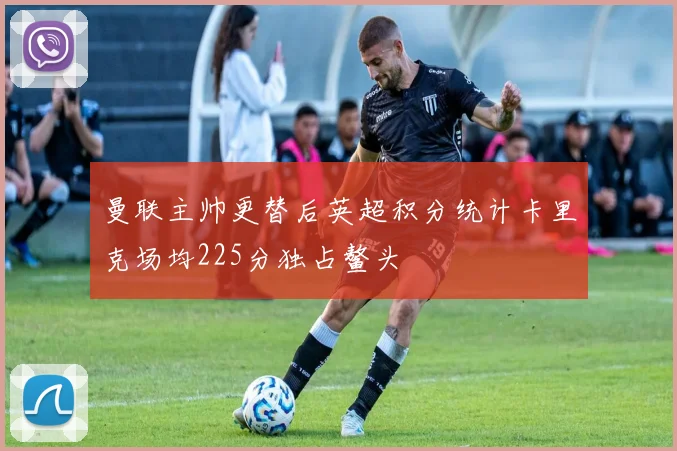 曼联主帅更替后英超积分统计卡里克场均225分独占鳌头