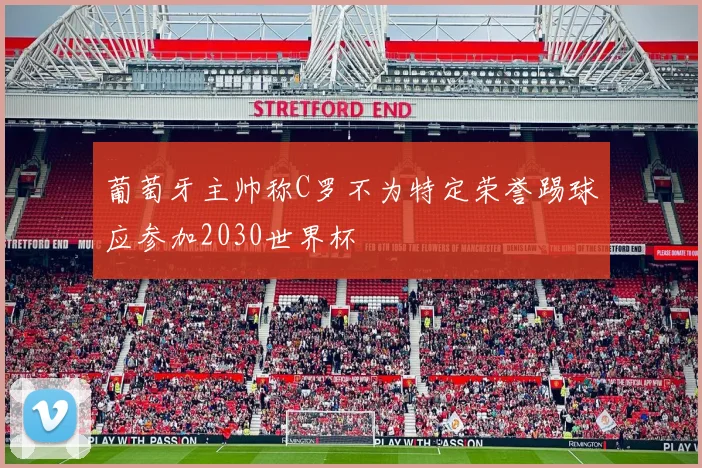 葡萄牙主帅称C罗不为特定荣誉踢球应参加2030世界杯