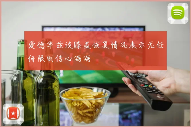爱德华兹谈膝盖恢复情况表示无任何限制信心满满