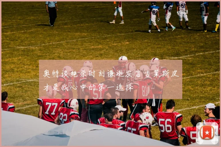 奥特谈绝杀时刻谦逊发言吉莱斯皮才是我心中的第一选择