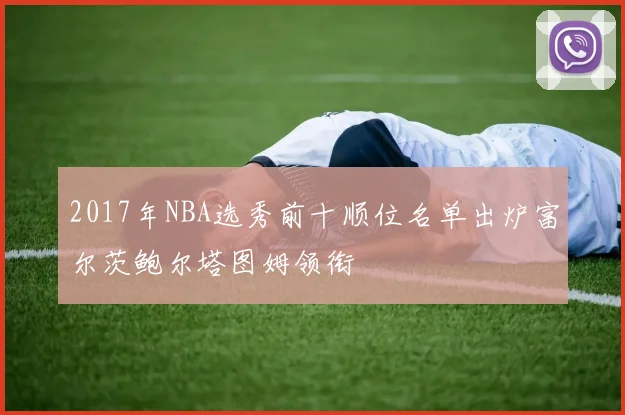 2017年NBA选秀前十顺位名单出炉富尔茨鲍尔塔图姆领衔